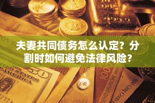 武汉夫妻共同债务怎么认定？分割时如何避免法律风险？