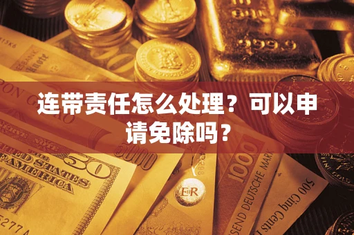 武汉连带责任怎么处理？可以申请免除吗？