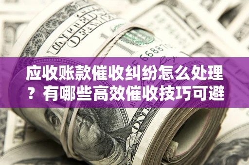武汉应收账款催收纠纷怎么处理？有哪些高效催收技巧可避免坏账？