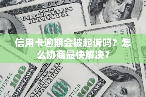 武汉信用卡逾期会被起诉吗？怎么协商最快解决？