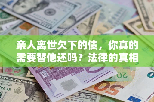 武汉亲人离世欠下的债，你真的需要替他还吗？法律的真相或许与你想的不一样