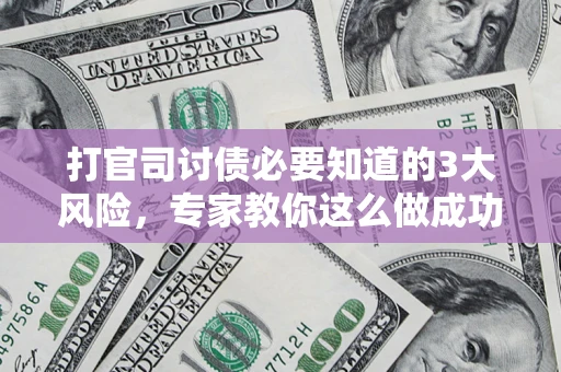 武汉打官司讨债必要知道的3大风险，专家教你这么做成功率飙升